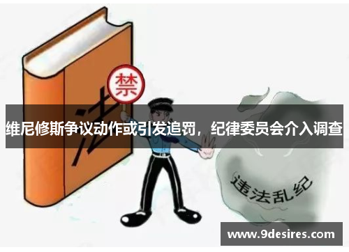 维尼修斯争议动作或引发追罚，纪律委员会介入调查